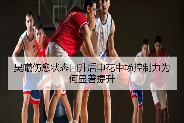 吴曦伤愈状态回升后申花中场控制力为何显著提升（NBA）