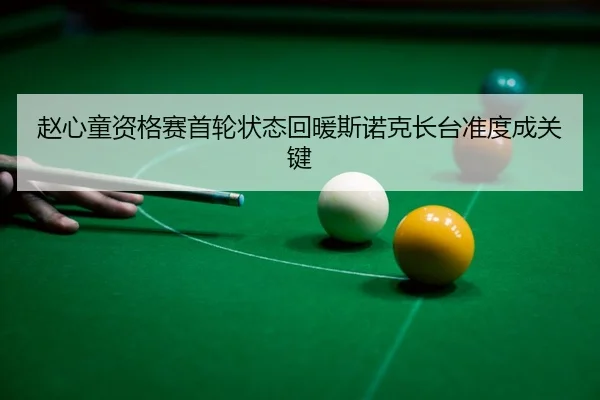 赵心童资格赛首轮状态回暖斯诺克长台准度成关键（NBA）