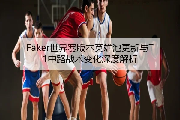 Faker世界赛版本英雄池更新与T1中路战术变化深度解析（NBA）