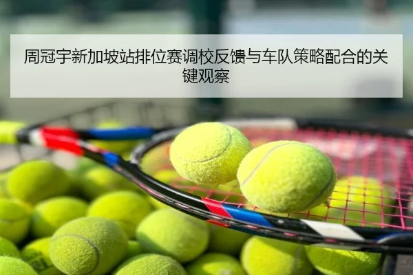 周冠宇新加坡站排位赛调校反馈与车队策略配合的关键观察（NBA）