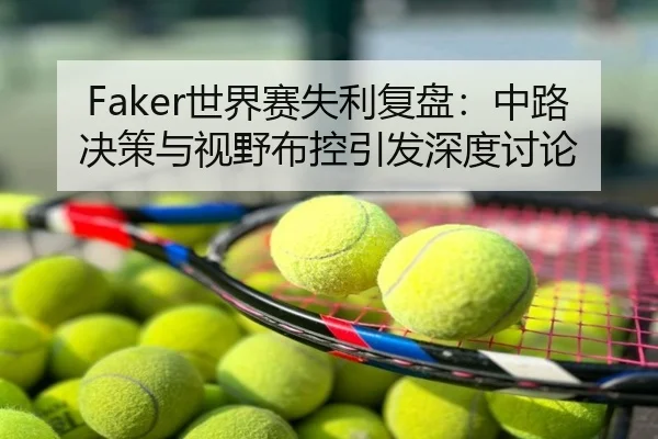 Faker世界赛失利复盘：中路决策与视野布控引发深度讨论 | NBA